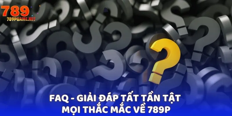 FAQ - Giải đáp tất tần tật mọi thắc mắc về 789P