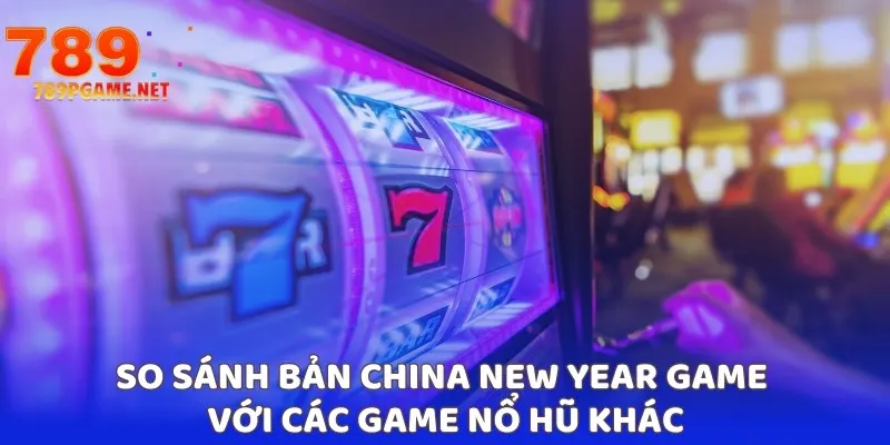 So sánh bản China New Year game với các game nổ hũ khác