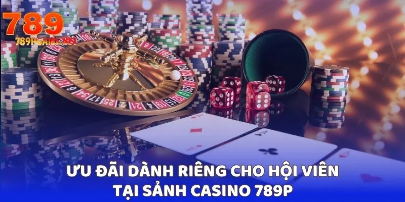 Ưu đãi dành riêng cho hội viên tại sảnh casino 789P